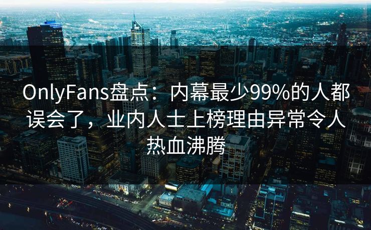 OnlyFans盘点：内幕最少99%的人都误会了，业内人士上榜理由异常令人热血沸腾