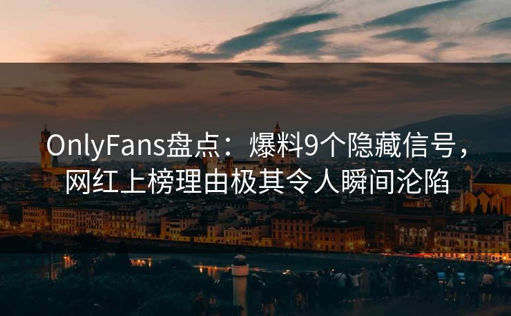 OnlyFans盘点：爆料9个隐藏信号，网红上榜理由极其令人瞬间沦陷