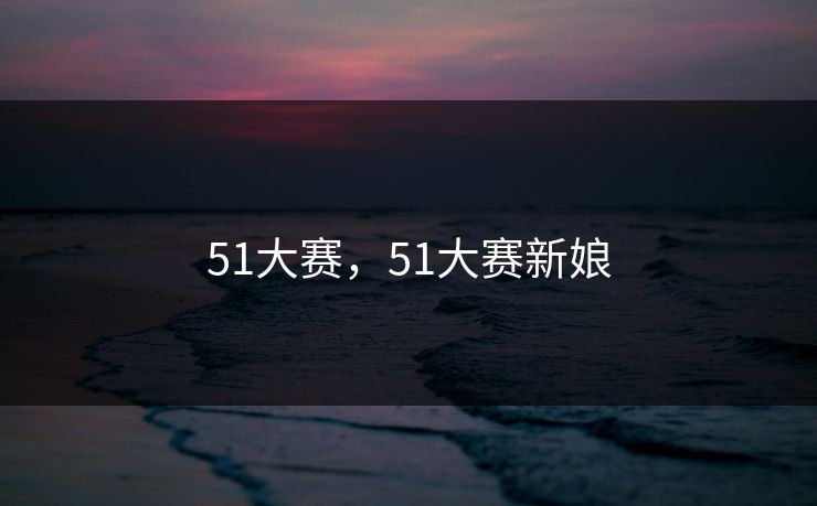 51大赛，51大赛新娘