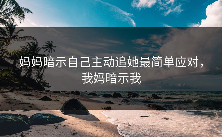 妈妈暗示自己主动追她最简单应对，我妈暗示我