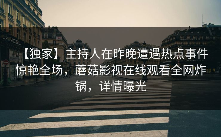 【独家】主持人在昨晚遭遇热点事件 惊艳全场,蘑菇影视在线观看全网炸锅,详情曝光
