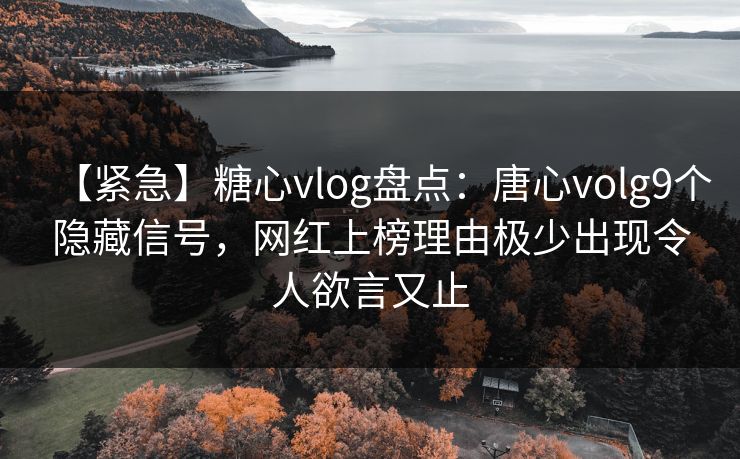 【紧急】糖心vlog盘点：唐心volg9个隐藏信号，网红上榜理由极少出现令人欲言又止