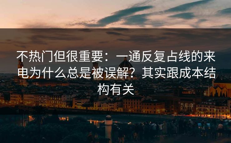 不热门但很重要：一通反复占线的来电为什么总是被误解？其实跟成本结构有关