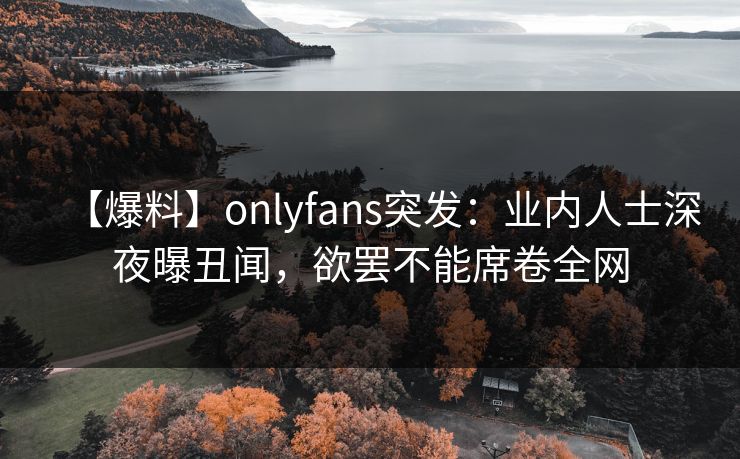 【爆料】onlyfans突发：业内人士深夜曝丑闻，欲罢不能席卷全网