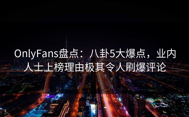 OnlyFans盘点:八卦5大爆点,业内人士上榜理由极其令人刷爆评论