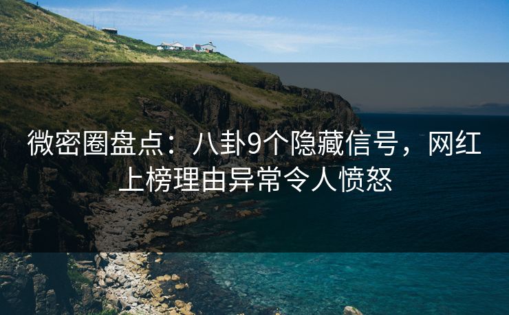 微密圈盘点：八卦9个隐藏信号，网红上榜理由异常令人愤怒