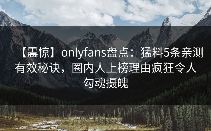【震惊】onlyfans盘点：猛料5条亲测有效秘诀，圈内人上榜理由疯狂令人勾魂摄魄