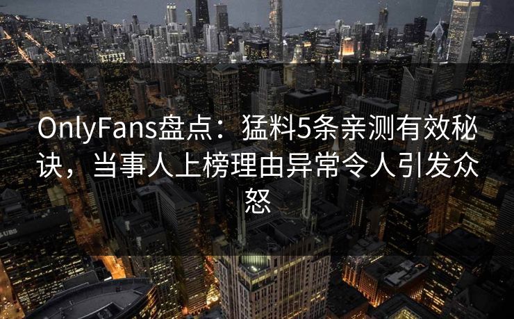 OnlyFans盘点：猛料5条亲测有效秘诀，当事人上榜理由异常令人引发众怒