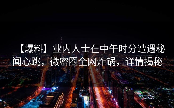 【爆料】业内人士在中午时分遭遇秘闻心跳，微密圈全网炸锅，详情揭秘