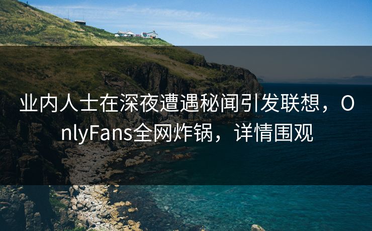 业内人士在深夜遭遇秘闻引发联想，OnlyFans全网炸锅，详情围观