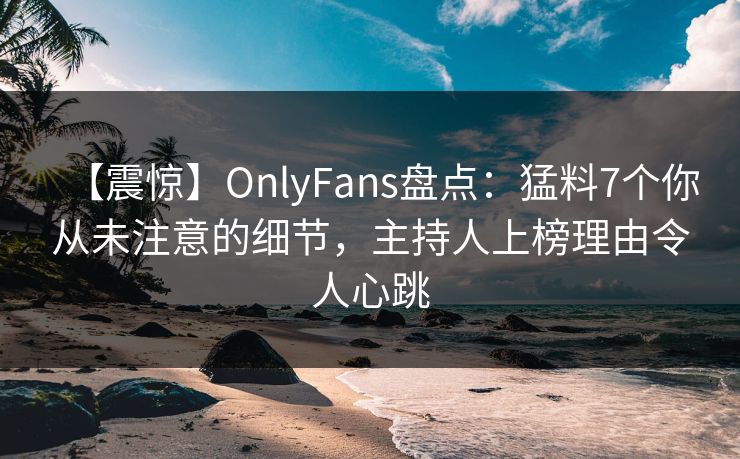 【震惊】OnlyFans盘点:猛料7个你从未注意的细节,主持人上榜理由令人心跳 【震惊】OnlyFans盘点:猛料7个你从未注意的细节,主持人上榜理由令人心跳