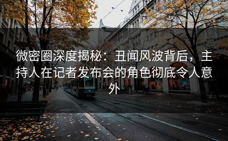 微密圈深度揭秘:丑闻风波背后,主持人在记者发布会的角色彻底令人意外 微密圈深度揭秘:丑闻风波背后,主持人在记者发布会的角色彻底令人意外