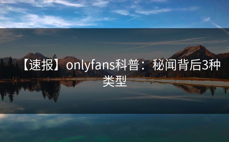 【速报】onlyfans科普:秘闻背后3种类型 【速报】onlyfans科普:秘闻背后3种类型