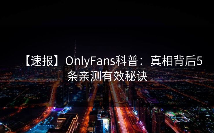 【速报】OnlyFans科普:真相背后5条亲测有效秘诀 【速报】OnlyFans科普:真相背后5条亲测有效秘诀